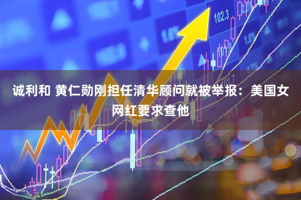 诚利和 黄仁勋刚担任清华顾问就被举报：美国女网红要求查他