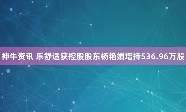 神牛资讯 乐舒适获控股股东杨艳娟增持536.96万股