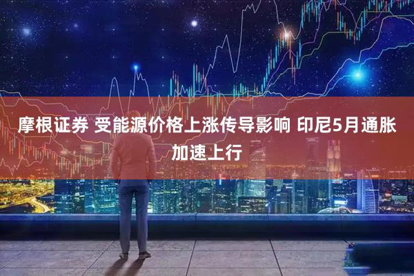 摩根证券 受能源价格上涨传导影响 印尼5月通胀加速上行