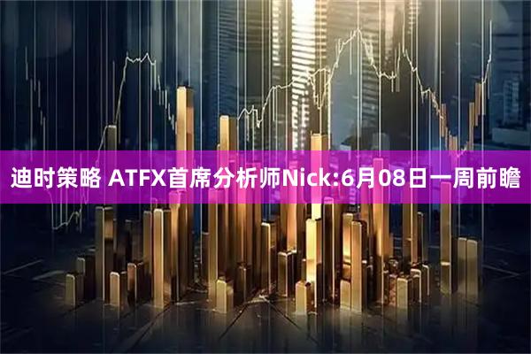 迪时策略 ATFX首席分析师Nick:6月08日一周前瞻