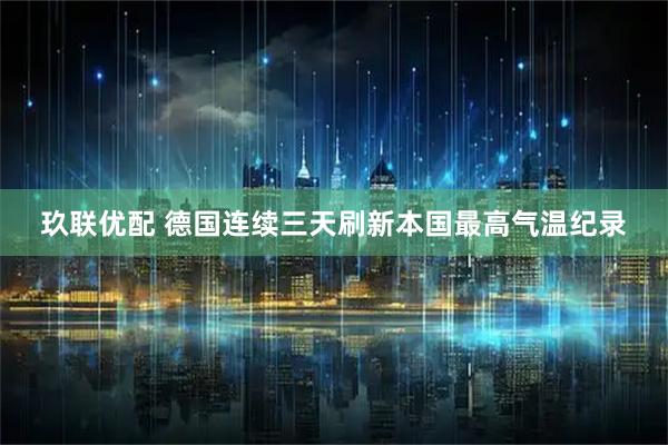 玖联优配 德国连续三天刷新本国最高气温纪录