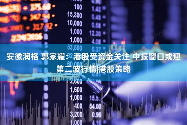 安徽润格 郭家耀：港股受资金关注 中报窗口或迎第二波行情|港股策略
