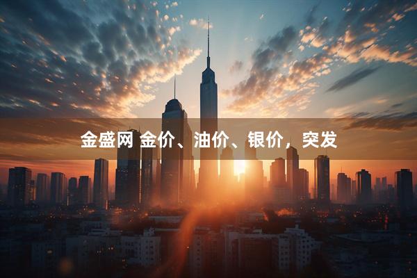 金盛网 金价、油价、银价，突发