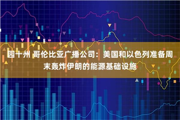 园十州 哥伦比亚广播公司：美国和以色列准备周末轰炸伊朗的能源基础设施