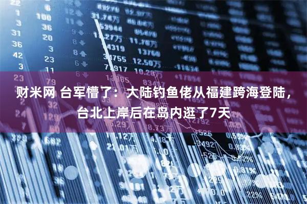 财米网 台军懵了：大陆钓鱼佬从福建跨海登陆，台北上岸后在岛内逛了7天