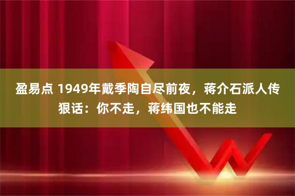 盈易点 1949年戴季陶自尽前夜，蒋介石派人传狠话：你不走，蒋纬国也不能走